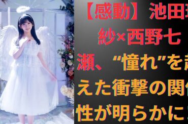 【感動】池田瑛紗×西野七瀬、“憧れ”を超えた衝撃の関係性が明らかに！