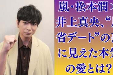 嵐・松本潤×井上真央、“反省デート”の裏に見えた本気の愛とは？【最新熱愛】井上真央を妻でない井上真央が夫として本気で愛してる？松本潤の決意が話題！