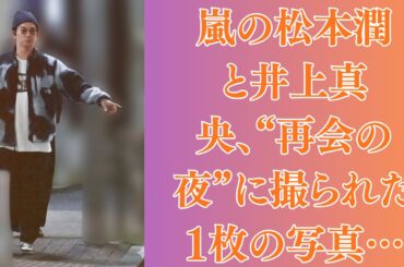 嵐の松本潤と井上真央、“再会の夜”に撮られた1枚の写真…笑顔の裏に隠された“最後の約束”とは？井上真央、“自宅に謎の男性”報道の翌日、松本潤が意味深投稿！「信じることをやめない」言葉の真意は？