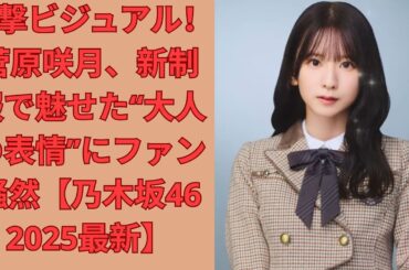 衝撃ビジュアル！菅原咲月、新制服で魅せた“大人の表情”にファン騒然【乃木坂46 2025最新】