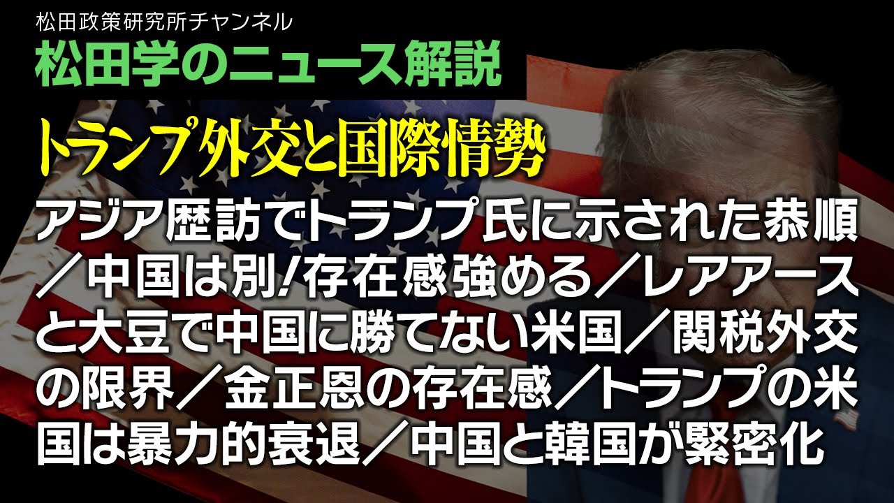 松田学のニュース解説【トランプ外交と国際情勢】アジア歴訪でトランプ氏に示された恭順/中国は別!存在感強める/レアアースと大豆で中国に勝てない米国/関税外交の限界/金正恩の存在感、他 松田学のニュース解説【トランプ外交と国際情勢】アジア歴訪でトランプ氏に示された恭順/中国は別!存在感強める/レアアースと大豆で中国に勝てない米国/関税外交の限界/金正恩の存在感、他