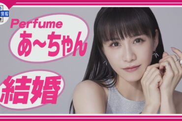 【 Perfume・あ～ちゃん】　結婚を発表　「私のこと、Perfumeのことを心から応援してくれている　ファンの人です！笑」