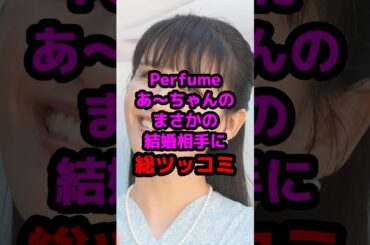 Perfumeあ〜ちゃんのまさかの結婚相手に総ツッコミ #芸能人 #芸能ニュース #あーちゃん