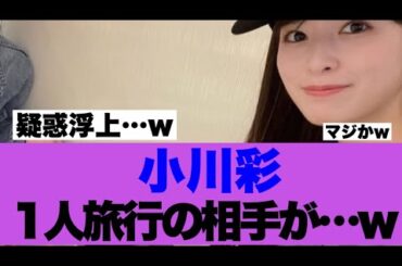 【疑惑浮上】乃木坂小川彩さんの1人旅行の相手が存在していたと話題に…