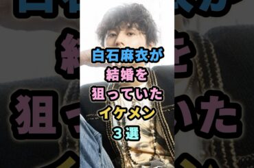 白石麻衣が結婚を狙っていたイケメン３選  #芸能人　#白石麻衣