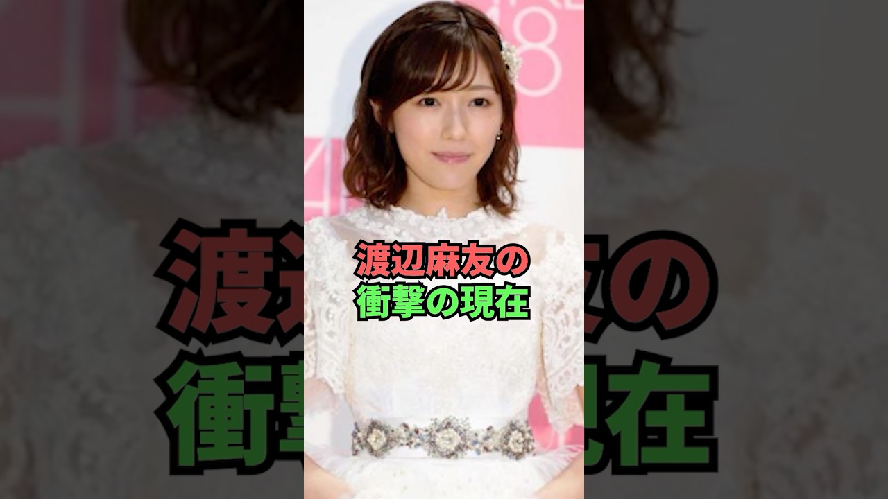 渡辺麻友の衝撃の現在 渡辺麻友の衝撃の現在
