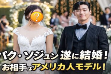 「パク・ソジュン、37歳で結婚発表！お相手のアメリカ人スーパーモデルに全世界が騒然」