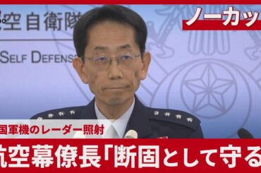 【ノーカット】航空幕僚長「断固として守る」 中国軍機のレーダー照射