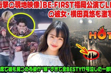 【BE:FIRST】【衝撃の現地映像】BE:FIRST福岡公演でLEOの彼女・横田真悠を激写！一般席で彼を見つめる姿が“嫁”すぎて全BESTYが号泣した一部始終。