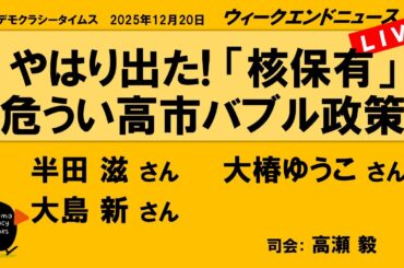 やはり出た!「核保有」　危うい高市バブル政策 （半田 滋／大椿ゆうこ／大島 新）　ウィークエンドニュース 20251220