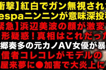 浜辺美波の顔がまるで別人に！その理由　紅白出場もガン無視されたaespa！原爆投稿のメンバーニンニンが意味深投稿　俳優・本郷奏多の元カノAV女優が暴露、からコレコレさん女に手を出し大炎上（TTMつよし