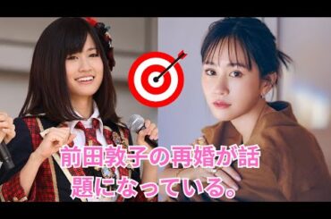 国民的アイドルから離婚歴のある女性へ。前田敦子の再婚が話題を呼んでいる。