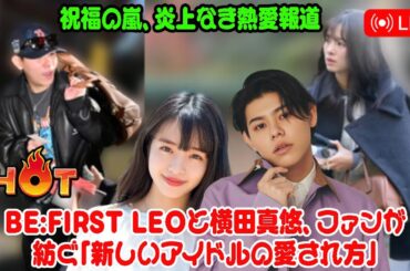 【BE:FIRST】祝福の嵐、炎上なき熱愛報道―BE:FIRST LEOと横田真悠、ファンが紡ぐ「新しいアイドルの愛され方」