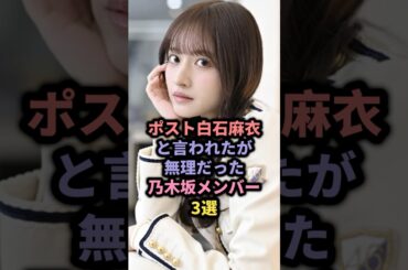 ポスト白石麻衣と言われたが無理だった乃木坂メンバー3選 #アイドル #雑学