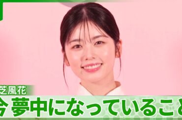 小芝風花「見るのも好きだし、買うのも好き」　いま一番夢中になっていることを明かす