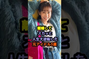 離婚してスカッと人生大逆転した元アイドル3選 #アイドル #雑学 #前田敦子 #加護亜依 #egirls