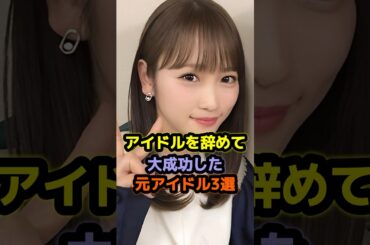 アイドルを辞めて大成功した元アイドル3選 #アイドル #雑学 #川栄李奈 #指原莉乃
