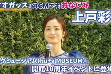 「さすガッス」のCMでもおなじみ、俳優の上戸彩さんが「ハグミュージアム（hu+g MUSEUM）」の開館10周年イベントに登場❗