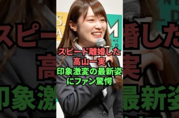 スピード離婚した高山一実印象激変の最新姿にファン驚愕