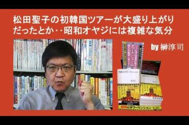 松田聖子の初韓国ツアーが大盛り上がりだったとか‥昭和オヤジには複雑な気分　by榊淳司