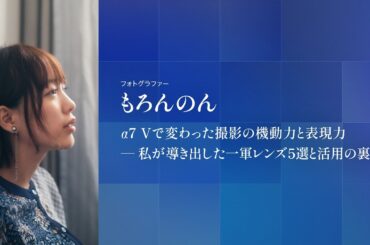 CP+2026｜もろんのん｜α7 Vで変わった撮影の機動力と表現力 ── 私が導き出した一軍レンズ5選と活用の裏側【ソニー公式】