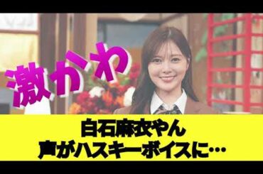 【激かわ】白石麻衣やんハスキーボイスに･･･