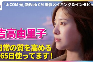 吉高由里子「お気に入りで365日使ってます！」日常の質を高めるために心がけていること【「J:COM 光」新Web CM撮影メイキング＆インタビュー】