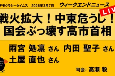 戦火拡大！中東危うし！　国会ぶっ壊す高市首相 （雨宮 処凛／内田 聖子／土屋 直也）　ウィークエンドニュース 20260307