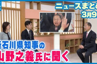 【ニュースまとめ】3月9日放送分 【スタジオ出演】石川県知事に初当選の山野之義氏に聞く 県政の課題 など