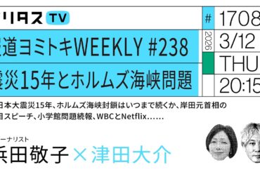 報道ヨミトキWEEKLY ♯238 震災15年とホルムズ海峡問題 東日本大震災15年、ホルムズ海峡封鎖はいつまで続くか、岸田首相の注目スピーチ、小学館問題続報、WBCとNetflix……（3/12）