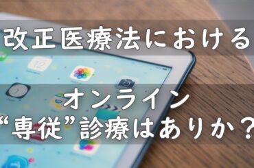 改正医療法におけるオンライン“専従”診療はありか？