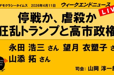 停戦か、虐殺か　狂乱トランプと高市政権 （永田 浩三／望月 衣塑子／山添 拓）　ウィークエンドニュース 20260411