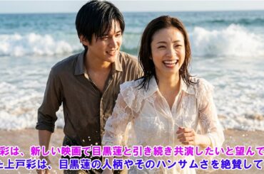 上戸彩は、新しい映画で目黒蓮と引き続き共演したいと望んでいる！また上戸彩は、目黒蓮の人柄やそのハンサムさを絶賛している！