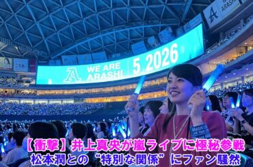 【衝撃】井上真央が嵐ライブに極秘参戦！松本潤との“特別な関係”にファン騒然