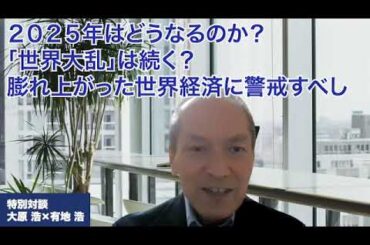 ＜第88回＞2025年はどうなるのか？「世界大乱」は続く？膨れ上がった世界経済に警戒すべし（対談：有地浩）