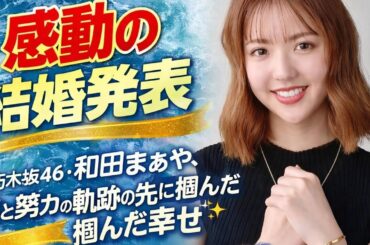 【感動の結婚発表】元乃木坂46・和田まあや、涙と努力の軌跡の先に掴んだ幸せ――13歳からの物語と新たな人生のスタート✨