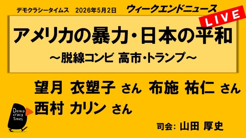 アメリカの暴力・日本の平和　～脱線コンビ 高市・トランプ～ （望月 衣塑子／西村 カリン／布施 祐仁）　ウィークエンドニュース 20260502