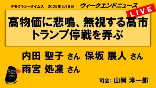 高物価に悲鳴、無視する高市　トランプ停戦を弄ぶ （内田 聖子／保坂 展人／雨宮 処凛）　ウィークエンドニュース 20260509