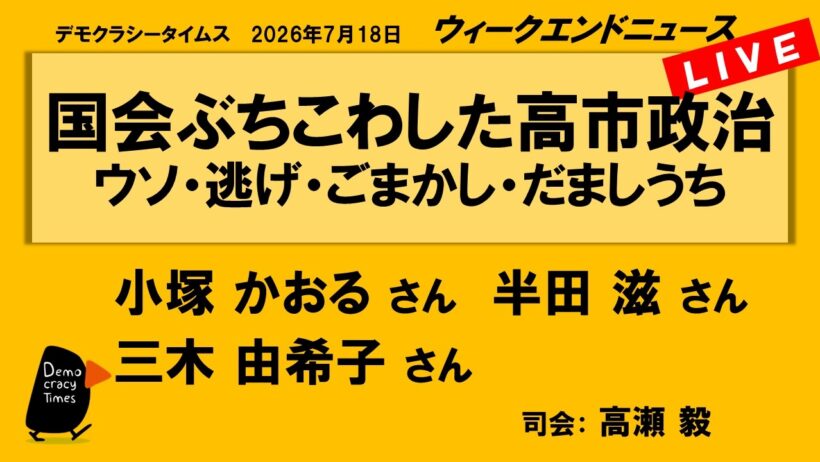 国会ぶちこわした高市政治　ウソ・逃げ・ごまかし・だましうち （小塚 かおる／半田 滋／三木 由希子）　ウィークエンドニュース 20260718