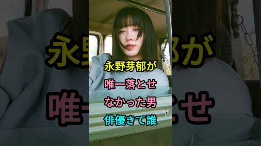 永野芽郁が唯一落とせなかったイケメン俳優って誰#永野芽郁 #芸能人 #fyp